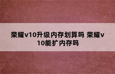 荣耀v10升级内存划算吗 荣耀v10能扩内存吗